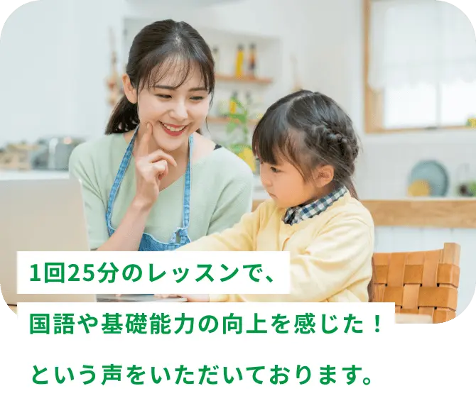 1回25分のレッスンで、国語や基礎能力の向上を感じた！という声をいただいております。