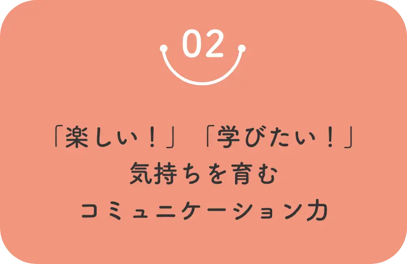 02 「楽しい！」「学びたい！」気持ちを育むコミュニケーション力