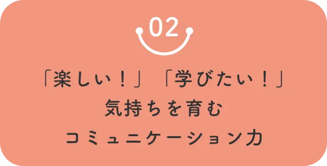 02 「楽しい！」「学びたい！」気持ちを育むコミュニケーション力